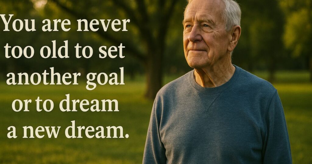 You are never too old to set another goal or to dream a new dream